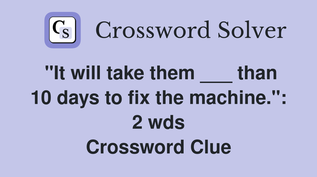 "It will take them ___ than 10 days to fix the machine." 2 wds
